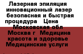 Лазерная эпиляция - инновационный лазер, безопасная и быстрая процедура › Цена ­ 800 - Московская обл., Москва г. Медицина, красота и здоровье » Медицинские услуги   